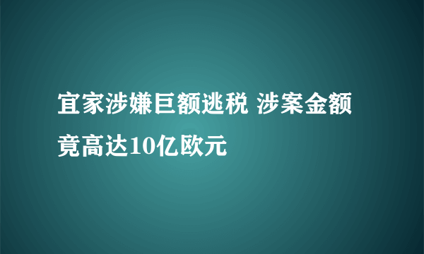 宜家涉嫌巨额逃税 涉案金额竟高达10亿欧元