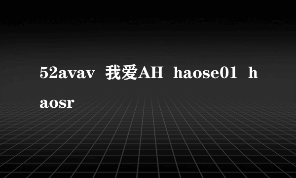 52avav  我爱AH  haose01  haosr