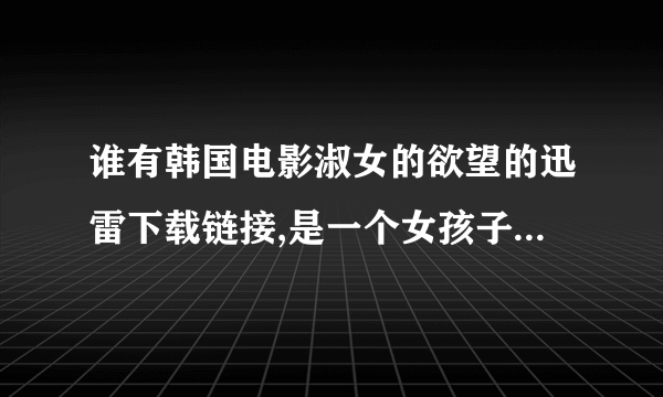 谁有韩国电影淑女的欲望的迅雷下载链接,是一个女孩子去租房子的那个,女主长的还挺水灵的,谢谢啦～