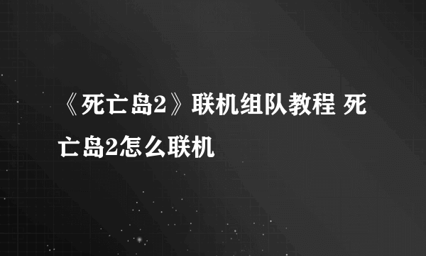 《死亡岛2》联机组队教程 死亡岛2怎么联机