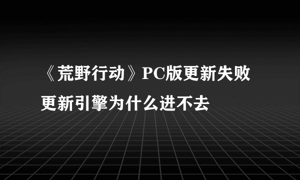 《荒野行动》PC版更新失败 更新引擎为什么进不去