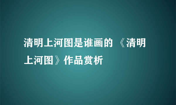 清明上河图是谁画的 《清明上河图》作品赏析