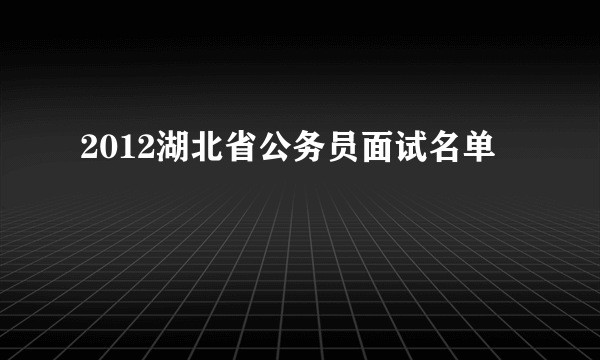 2012湖北省公务员面试名单