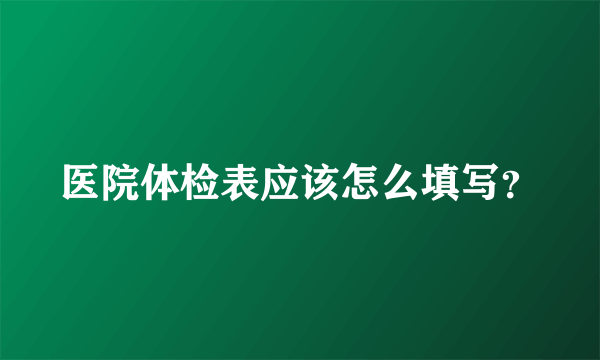 医院体检表应该怎么填写？