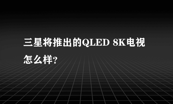 三星将推出的QLED 8K电视怎么样？