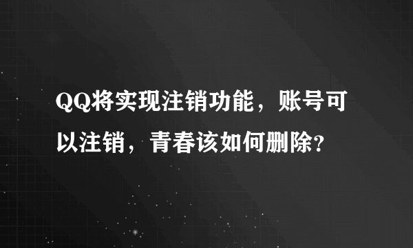 QQ将实现注销功能，账号可以注销，青春该如何删除？