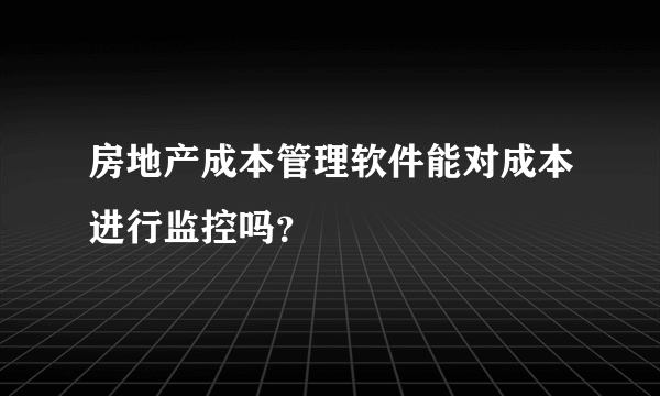 房地产成本管理软件能对成本进行监控吗？