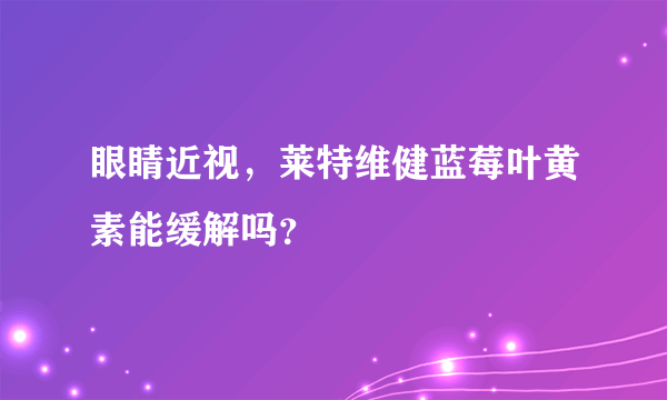 眼睛近视，莱特维健蓝莓叶黄素能缓解吗？