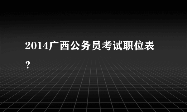 2014广西公务员考试职位表 ？