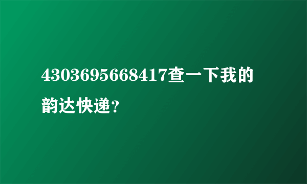 4303695668417查一下我的韵达快递？