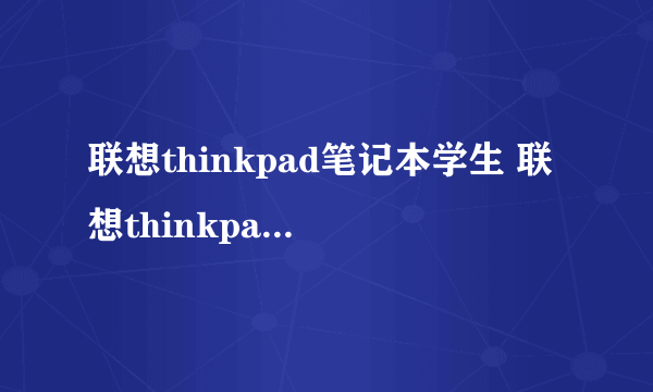 联想thinkpad笔记本学生 联想thinkpad学生本