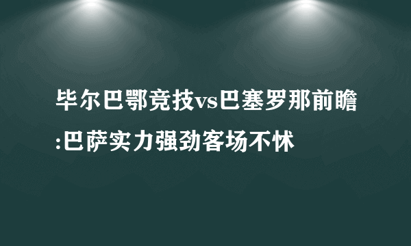 毕尔巴鄂竞技vs巴塞罗那前瞻:巴萨实力强劲客场不怵