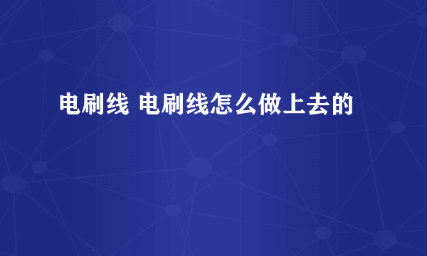 电刷线 电刷线怎么做上去的