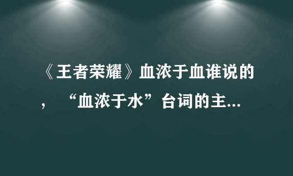 《王者荣耀》血浓于血谁说的， “血浓于水”台词的主人的称号答案详解