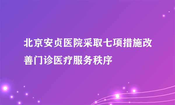 北京安贞医院采取七项措施改善门诊医疗服务秩序