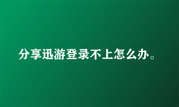 分享迅游登录不上怎么办。