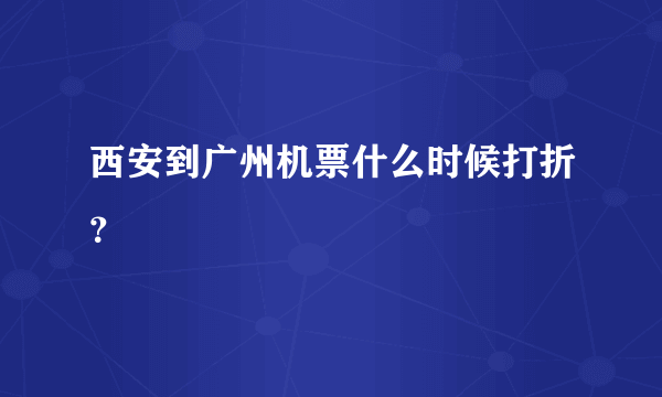 西安到广州机票什么时候打折？