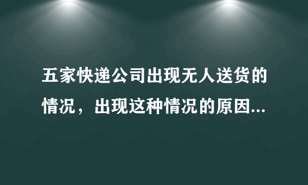 五家快递公司出现无人送货的情况，出现这种情况的原因是什么？