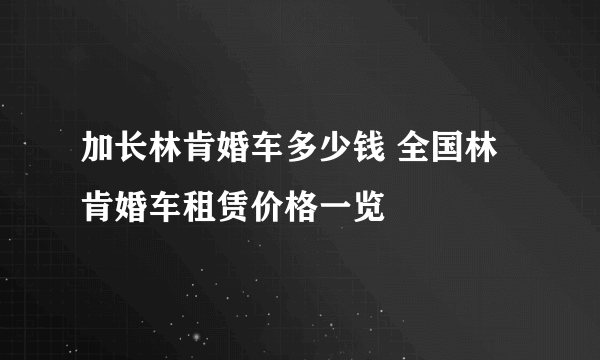 加长林肯婚车多少钱 全国林肯婚车租赁价格一览