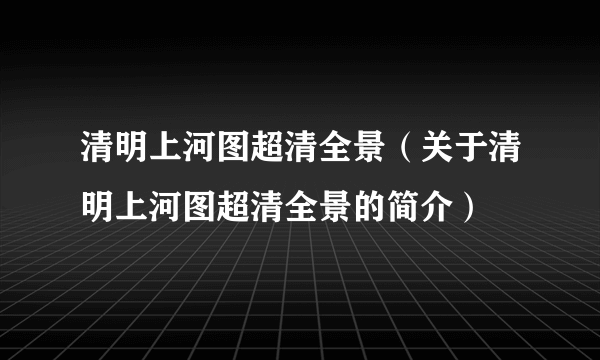 清明上河图超清全景（关于清明上河图超清全景的简介）