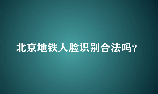 北京地铁人脸识别合法吗？