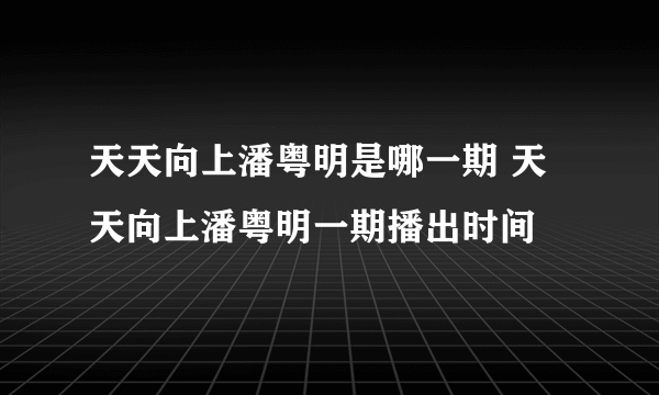 天天向上潘粤明是哪一期 天天向上潘粤明一期播出时间