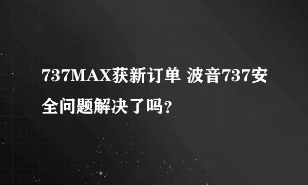 737MAX获新订单 波音737安全问题解决了吗？