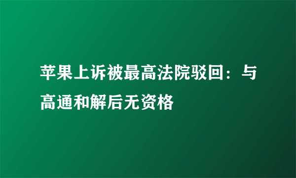 苹果上诉被最高法院驳回：与高通和解后无资格