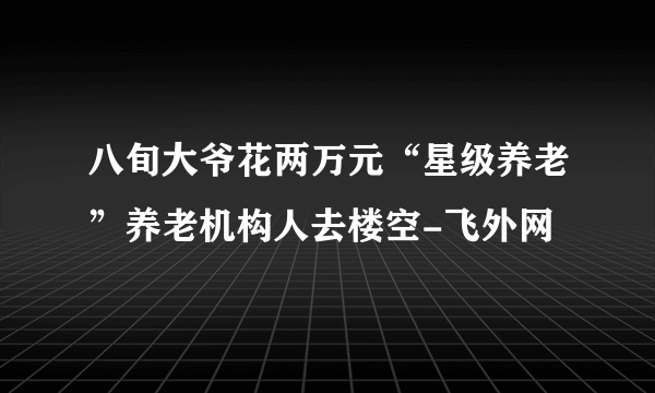 八旬大爷花两万元“星级养老”养老机构人去楼空-飞外网