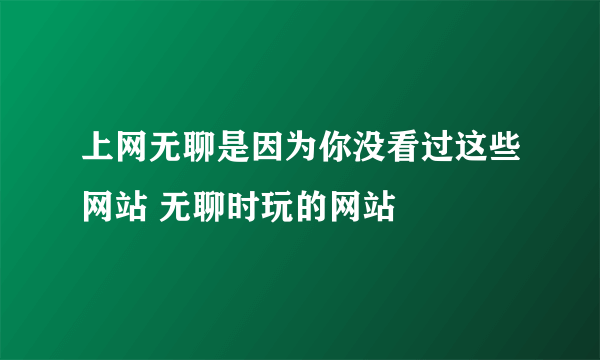 上网无聊是因为你没看过这些网站 无聊时玩的网站