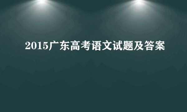 2015广东高考语文试题及答案