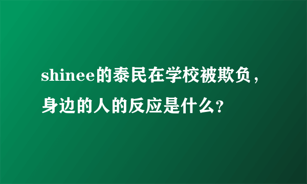 shinee的泰民在学校被欺负，身边的人的反应是什么？