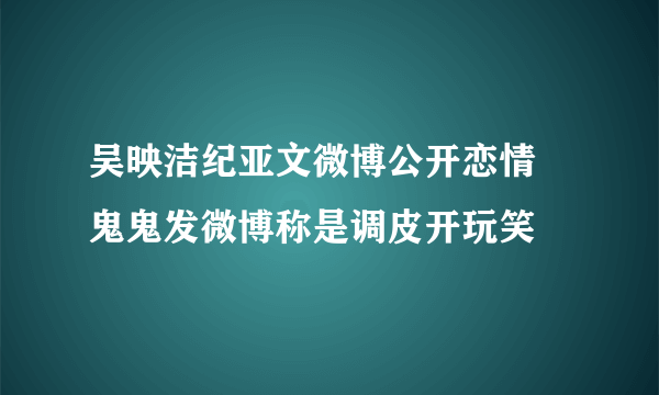 吴映洁纪亚文微博公开恋情 鬼鬼发微博称是调皮开玩笑