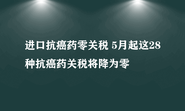 进口抗癌药零关税 5月起这28种抗癌药关税将降为零