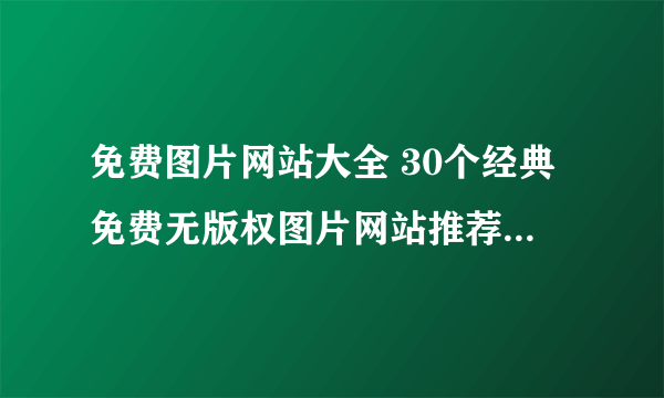 免费图片网站大全 30个经典免费无版权图片网站推荐 设计师找图必备