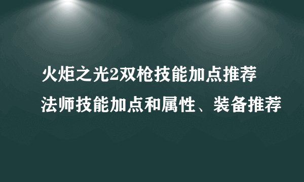 火炬之光2双枪技能加点推荐 法师技能加点和属性、装备推荐