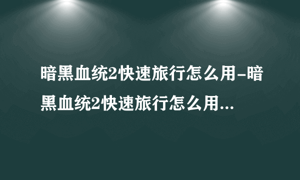 暗黑血统2快速旅行怎么用-暗黑血统2快速旅行怎么用无法快速旅行解决方法