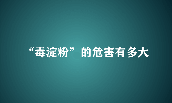 “毒淀粉”的危害有多大