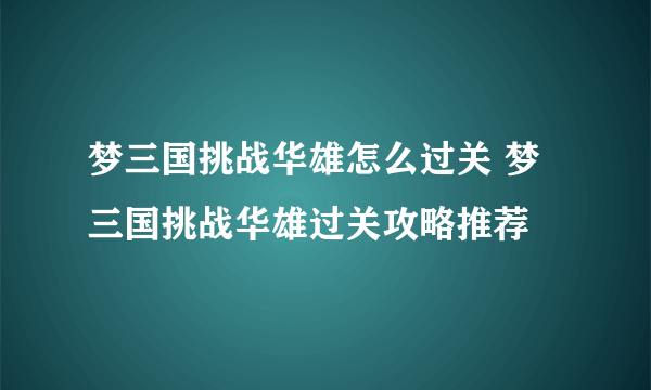 梦三国挑战华雄怎么过关 梦三国挑战华雄过关攻略推荐