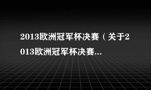 2013欧洲冠军杯决赛（关于2013欧洲冠军杯决赛的简介）