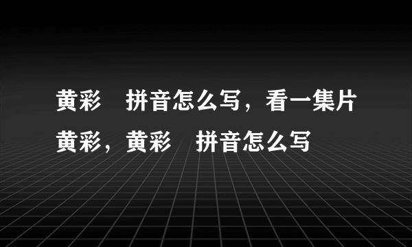 黄彩嫚拼音怎么写，看一集片黄彩，黄彩嫚拼音怎么写