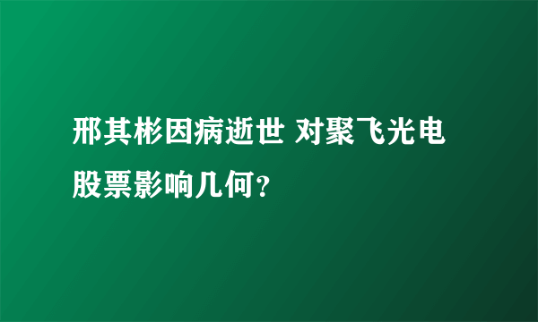 邢其彬因病逝世 对聚飞光电股票影响几何？