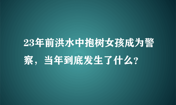 23年前洪水中抱树女孩成为警察，当年到底发生了什么？