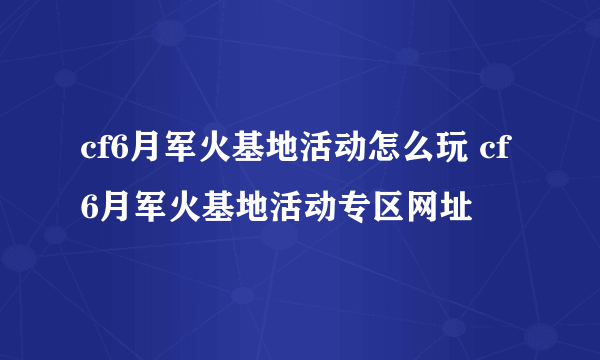 cf6月军火基地活动怎么玩 cf6月军火基地活动专区网址