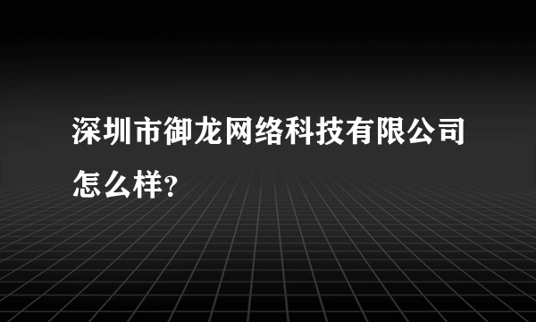 深圳市御龙网络科技有限公司怎么样？