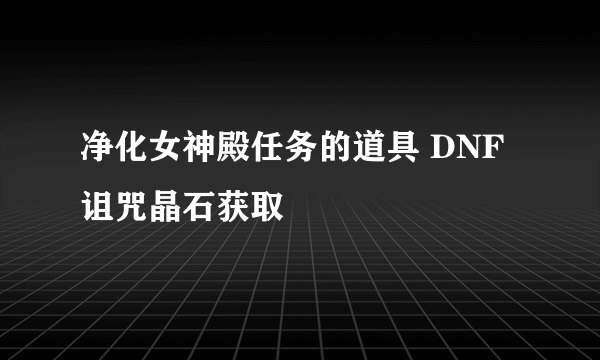 净化女神殿任务的道具 DNF诅咒晶石获取