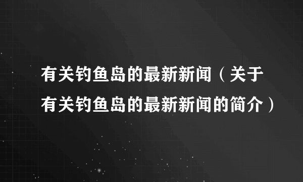 有关钓鱼岛的最新新闻（关于有关钓鱼岛的最新新闻的简介）