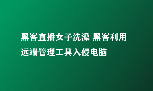 黑客直播女子洗澡 黑客利用远端管理工具入侵电脑