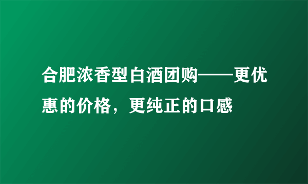 合肥浓香型白酒团购——更优惠的价格，更纯正的口感