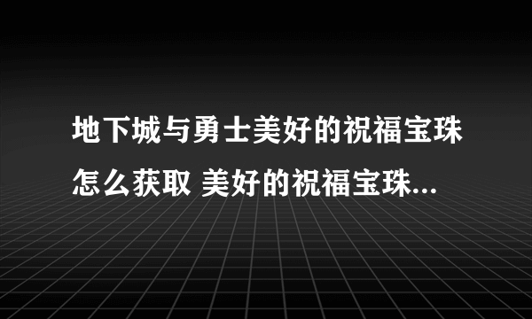 地下城与勇士美好的祝福宝珠怎么获取 美好的祝福宝珠获取攻略